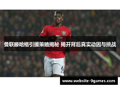 曼联滕哈格引援策略揭秘 揭开背后真实动因与挑战