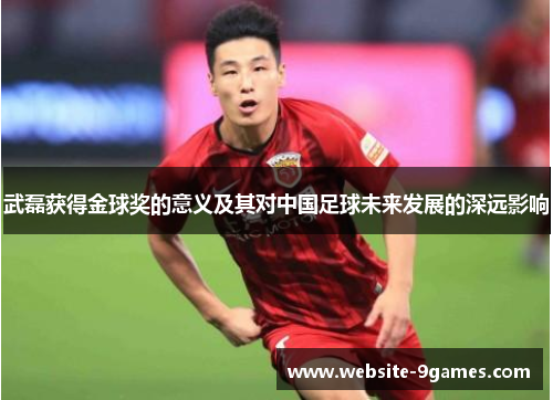 武磊获得金球奖的意义及其对中国足球未来发展的深远影响