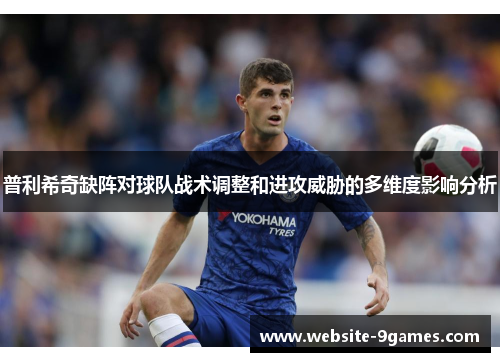 普利希奇缺阵对球队战术调整和进攻威胁的多维度影响分析
