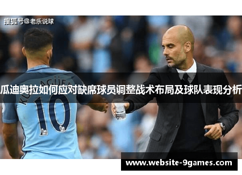 瓜迪奥拉如何应对缺席球员调整战术布局及球队表现分析