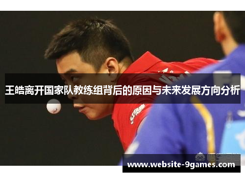 王皓离开国家队教练组背后的原因与未来发展方向分析 王皓离开国家队教练组背后的原因与未来发展方向分析