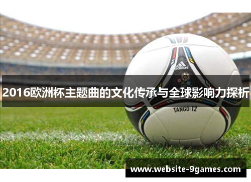 2016欧洲杯主题曲的文化传承与全球影响力探析