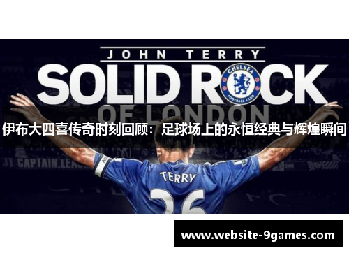 伊布大四喜传奇时刻回顾：足球场上的永恒经典与辉煌瞬间