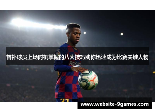 替补球员上场时机掌握的八大技巧助你迅速成为比赛关键人物