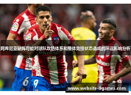阿库尼亚缺阵可能对球队攻防体系和整体竞技状态造成的深远影响分析
