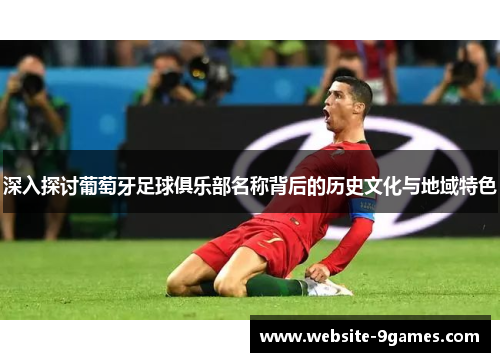 深入探讨葡萄牙足球俱乐部名称背后的历史文化与地域特色