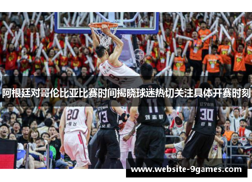 阿根廷对哥伦比亚比赛时间揭晓球迷热切关注具体开赛时刻