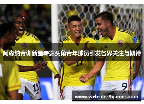 阿森纳青训新星崭露头角青年球员引发各界关注与期待