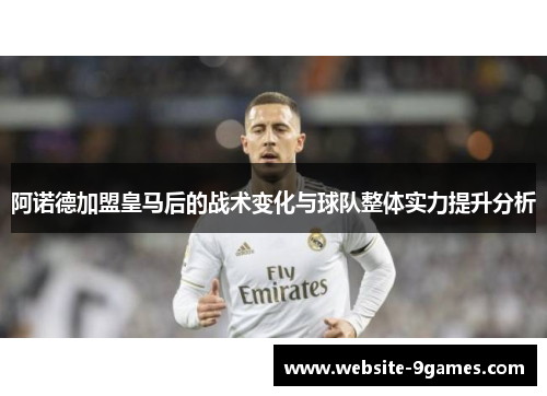 阿诺德加盟皇马后的战术变化与球队整体实力提升分析