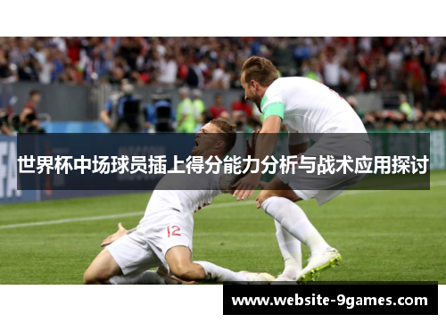 世界杯中场球员插上得分能力分析与战术应用探讨