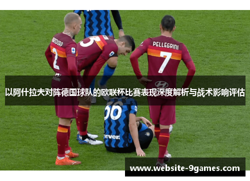 以阿什拉夫对阵德国球队的欧联杯比赛表现深度解析与战术影响评估