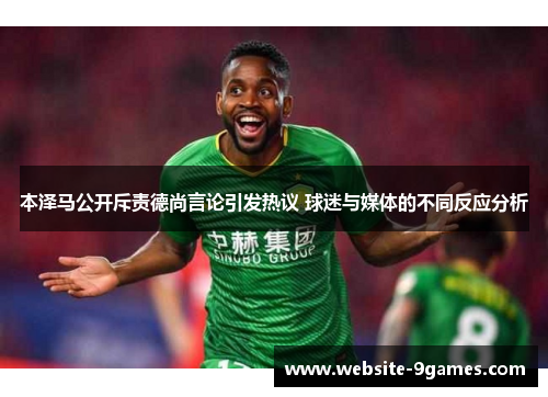 本泽马公开斥责德尚言论引发热议 球迷与媒体的不同反应分析