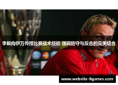李毅向伊万传授比赛战术经验 强调防守与反击的完美结合
