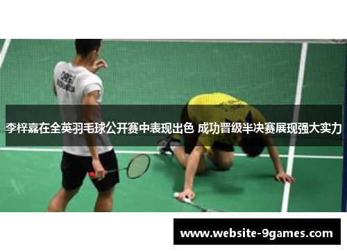 李梓嘉在全英羽毛球公开赛中表现出色 成功晋级半决赛展现强大实力