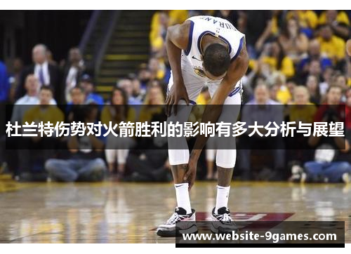 杜兰特伤势对火箭胜利的影响有多大分析与展望