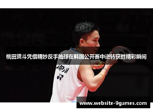 桃田贤斗凭借精妙反手抽球在韩国公开赛中逆转获胜精彩瞬间