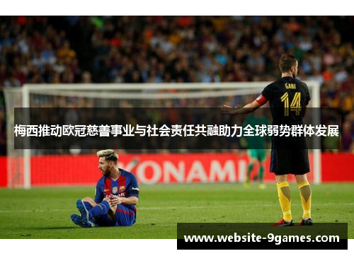 梅西推动欧冠慈善事业与社会责任共融助力全球弱势群体发展