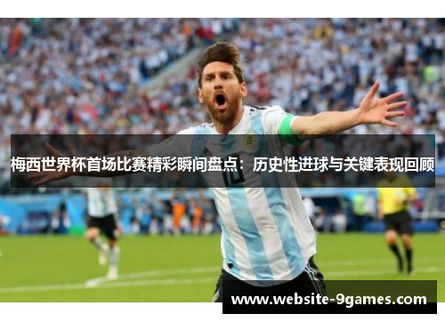 梅西世界杯首场比赛精彩瞬间盘点：历史性进球与关键表现回顾