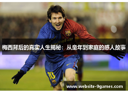 梅西背后的真实人生揭秘：从童年到家庭的感人故事