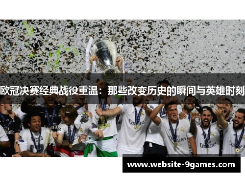 欧冠决赛经典战役重温：那些改变历史的瞬间与英雄时刻