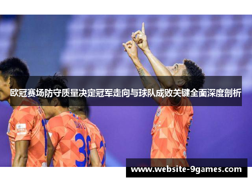 欧冠赛场防守质量决定冠军走向与球队成败关键全面深度剖析