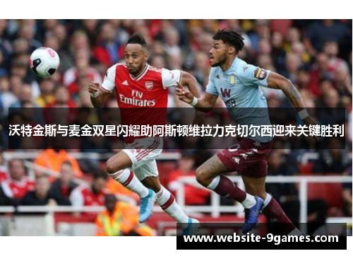 沃特金斯与麦金双星闪耀助阿斯顿维拉力克切尔西迎来关键胜利