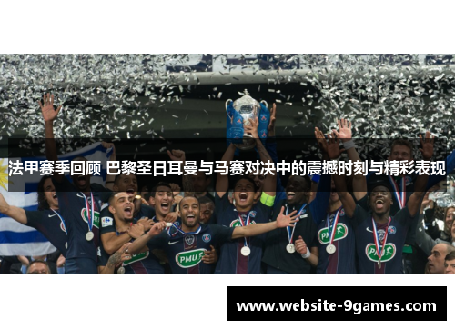 法甲赛季回顾 巴黎圣日耳曼与马赛对决中的震撼时刻与精彩表现