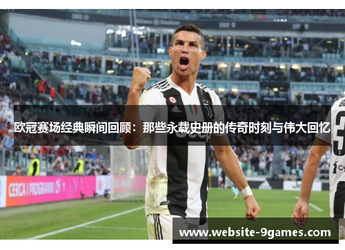 欧冠赛场经典瞬间回顾：那些永载史册的传奇时刻与伟大回忆