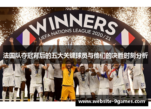 法国队夺冠背后的五大关键球员与他们的决胜时刻分析